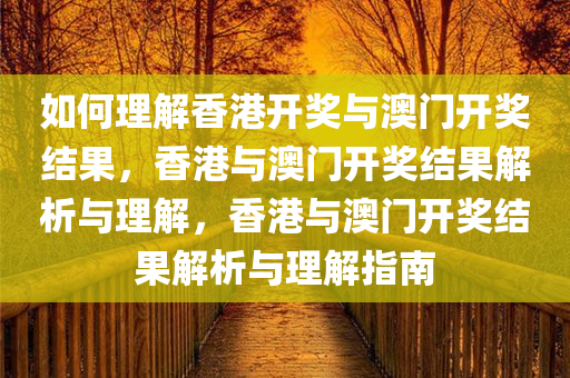 如何理解香今晚必出三肖2025_2025新澳门精准免费提供·精确判断港开奖与澳门开奖结果，香港与澳门开奖结果解析与理解，香港与澳门开奖结果解析与理解指南