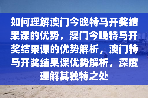 如何理解澳门今晚特马开奖结果课的优势，澳门今晚特马开奖结果课的优势解析，澳门特马开奖结果课优势解析，深度理解其独特之处