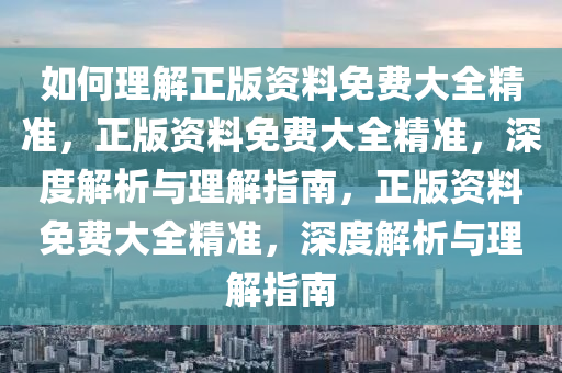 如何理解正版资料免费大全精准，正版资料免费大全精准，深度解析与理解指南，正版资料免费大全精准，深度解析与理解指南