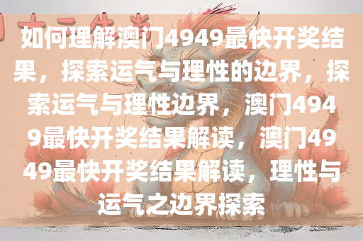 如何理解澳门4949最快开奖结果，探索运气与理性的边界，探索运气与理性边界，澳门4949最快开奖结果解读，澳门4949最快开奖结果解读，理性与运气之边界探索