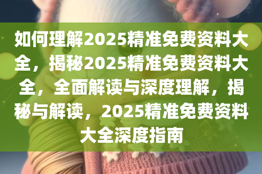 如何理解2025精准免费资料大全，揭秘2025精准免费资料大全，全面解读与深度理解，揭秘与解读，2025精准免费资料大全深度指南