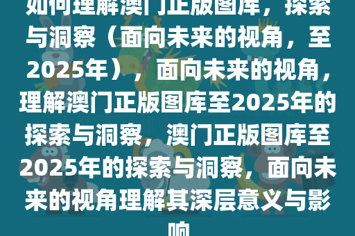 如何理解澳门正版图库，探索与洞察（面向未来的视角，至2025年），面向未来的视角，理解澳门正版图库至2025年的探索与洞察，澳门正版图库至2025年的探索与洞察，面向未来的视角理解其深层意义与影响