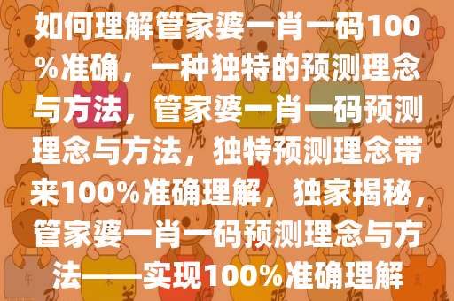 如何理解管家婆一肖一码100%准确，一种独特的预测理念与方法，管家婆一肖一码预测理念与方法，独特预测理念带来100%准确理解，独家揭秘，管家婆一肖一码预测理念与方法——实现100%准确理解