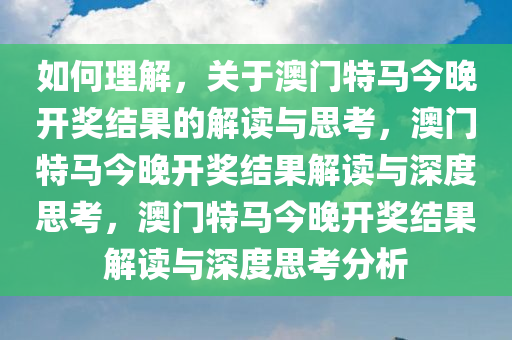 如何理解，关于澳门特马今晚开奖结果的解读与思考，澳门特马今晚开奖结果解读与深度思考，澳门特马今晚开奖结果解读与深度思考分析