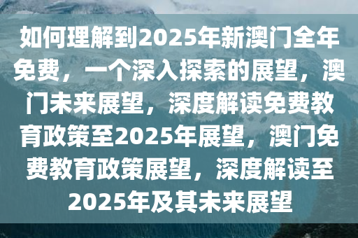 如何理解到2025年新澳门全年免费，一个深入探索的展望，澳门未来展望，深度解读免费教育政策至2025年展望