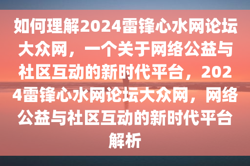 如何理解2024雷锋心水网论坛大众网，一个关于网络公益与社区互动的新时代平台，2024雷锋心水网论坛大众网，网络公益与社区互动的新时代平台解析
