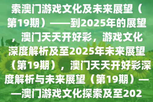 如何理解澳门天天开好彩，探索澳门游戏文化及未来展望（第19期）——到2025年的展望，澳门天天开好彩，游戏文化深度解析及至2025年未来展望（第19期），澳门天天开好彩深度解析与未来展望（第19期）——澳门游戏文化探索及至2025年展望