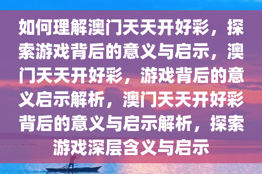 如何理解澳门天天开好彩，探索游戏背后的意义与启示，澳门天天开好彩，游戏背后的意义启示解析，澳门天天开好彩背后的意义与启示解析，探索游戏深层含义与启示