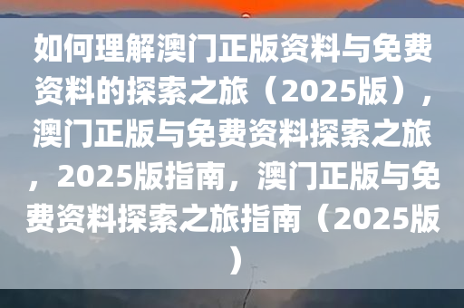 如何理解澳门正版资料与免费资料的探索之旅（2025版），澳门正版与免费资料探索之旅，2025版指南，澳门正版与免费资料探索之旅指南（2025版）