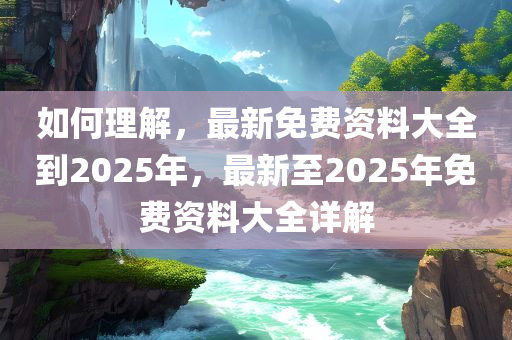 如何理解，最新免费资料大全到2025年，最新至2025年免费资料大全详解