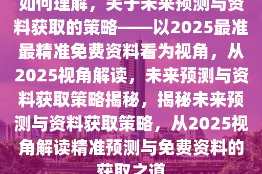 如何理解，关于未来预测与资料获取的策略——以2025最准最精准免费资料看为视角，从2025视角解读，未来预测与资料获取策略揭秘，揭秘未来预测与资料获取策略，从2025视角解读精准预测与免费资料的获取之道今晚必出三肖2025_2025新澳门精准免费提供·精确判断
