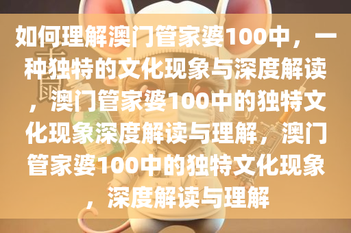 如何理解澳门管家婆10今晚必出三肖2025_2025新澳门精准免费提供·精确判断0中，一种独特的文化现象与深度解读，澳门管家婆100中的独特文化现象深度解读与理解，澳门管家婆100中的独特文化现象，深度解读与理解