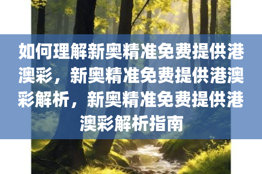 如何理解新奥精准免费提供港澳彩，新奥精准免费提供港澳彩解析，新奥精准免费提供港澳彩解析指南今晚必出三肖2025_2025新澳门精准免费提供·精确判断