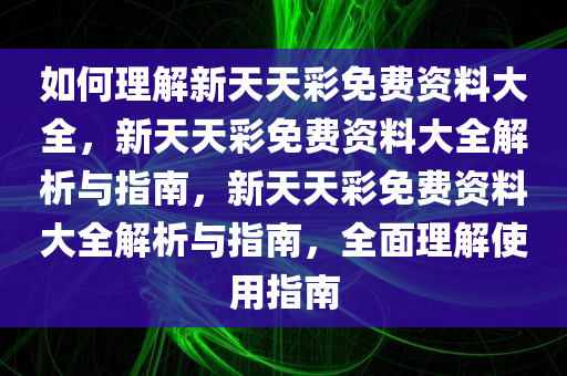 如何理解新天天彩免费资料大全，新天天彩免费资料大全解析与指南，新天天彩免费资料大全解析与指南，全面理解使用指南今晚必出三肖2025_2025新澳门精准免费提供·精确判断