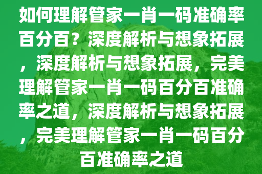 如何理解管家一肖一码准确率百分百？深度解析与想象拓展，深度解析与想象拓展，完美理解管家一肖一码百分百准确率之道，深度解析与想象拓展，完美理解管家一肖一码百分百准确率之道今晚必出三肖2025_2025新澳门精准免费提供·精确判断