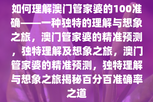 如何理解澳门管家婆的100准确——一种独特的理解与想象之旅，澳门管家婆的精准预测，独特理解及想象之旅，澳门管家婆的精准预测，独特理解与想象之旅揭秘百分百准确率之道今晚必出三肖2025_2025新澳门精准免费提供·精确判断