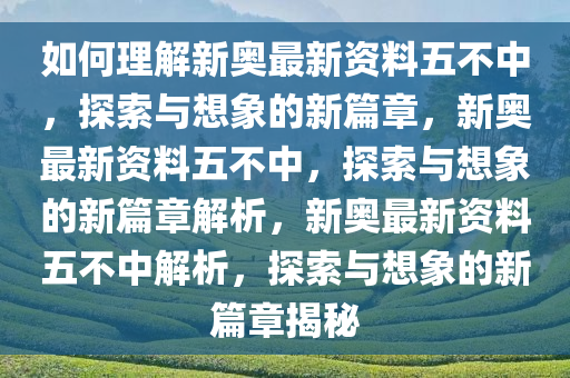 如何理解新奥最新资料五不中，探索与想象的新篇章，新奥最新资料五不中，探索与想象的新篇章解析，新奥最新资料五不中解析，探索与想象的新篇章揭秘今晚必出三肖2025_2025新澳门精准免费提供·精确判断