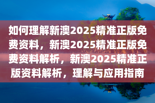 如何理解新澳2025精准正版免费资料，新澳2025精准正版免费资料解析，新澳2025精准正版资料解析，理解与应用指南今晚必出三肖2025_2025新澳门精准免费提供·精确判断