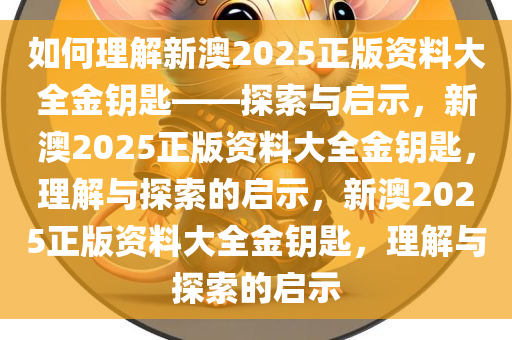 如何理解新澳2025正版资料大全金钥匙——探索与启示，新澳2025正版资料大全金钥匙，理解与探索的启示，新澳2025正版资料大全金钥匙，理解与探索的启示