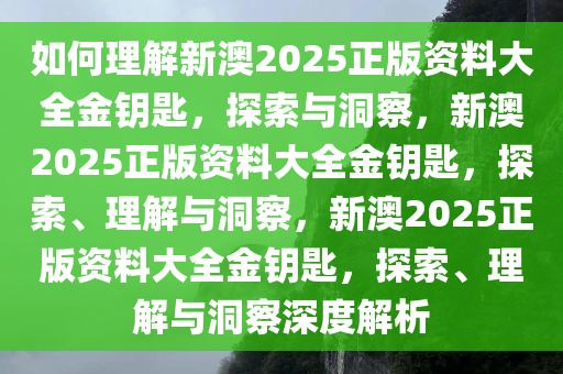 如何理解新澳2025正版资料大全金钥匙，探索与洞察，新澳2025正版资料大全金钥匙，探索、理解与洞察，新澳2025正版资料大全金钥匙，探索、理解与洞察深度解析