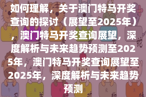 如何理解，关于澳门特马开奖查询的探讨（展望至2025年），澳门特马开奖查询展望，深度解析与未来趋势预测至2025年，澳门特马开奖查询展望至2025年，深度解析与未来趋势预测