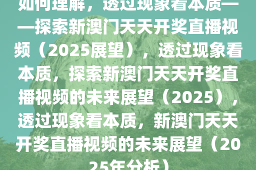 如何理解，透过现象看本质——探索新澳门天天开奖直播视频（2025展望），透过现象看本质，探索新澳门天天开奖直播视频的未来展望（2025），透过现象看本质，新澳门天天开奖直播视频的未来展望（2025年分析）