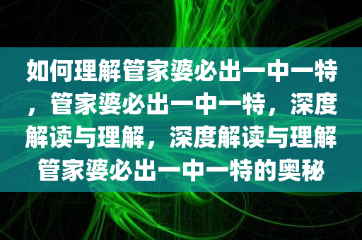 如何理解管家婆必出一中一特，管家婆必出一中一特，深度解读与理解，深度解读与理解管家婆必出一中一特的奥秘