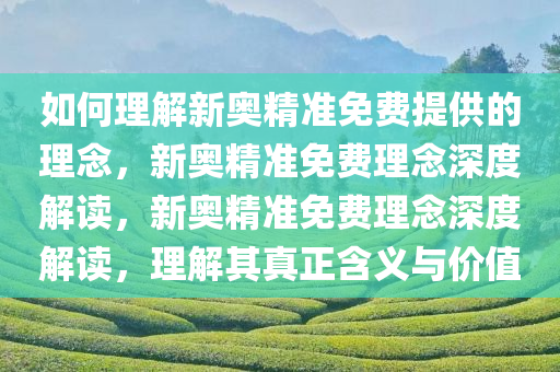 如何理解新奥精准免费提供的理念，新奥精准免费理念深度解读，新奥精准免费理念深度解读，理解其真正含义与价值