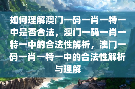 如何理解澳门一码一肖一特一中是否合法，澳门一码一肖一特一中的合法性解析，澳门一码一肖一特一中的合法性解析与理解