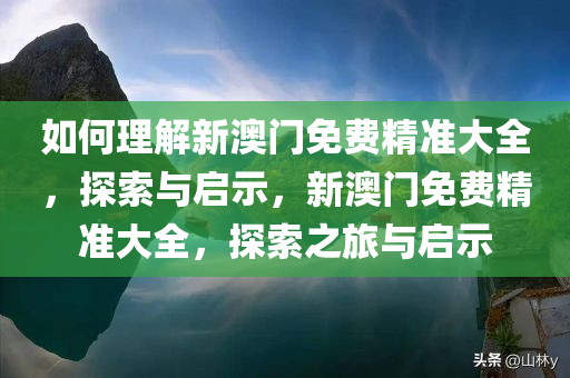如何理解新澳门免费精准大全，探索与启示，新澳门免费精准大全，探索之旅与启示