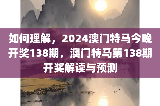 如何理解，2024澳门特马今晚开奖138期，澳门特马第138期开奖解读与预测