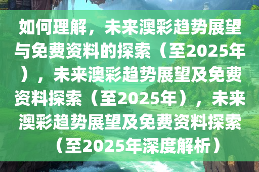 如何理解，未来澳彩趋势展望与免费资料的探索（至2025年），未来澳彩趋势展望及免费资料探索（至2025年），未来澳彩趋势展望及免费资料探索（至2025年深度解析）
