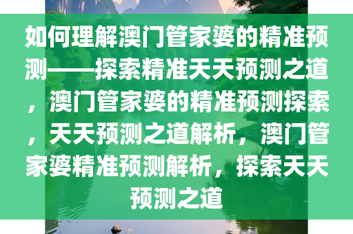 如何理解澳门管家婆的精准预测——探索精准天天预测之道，澳门管家婆的精准预测探索，天天预测之道解析，澳门管家婆精准预测解析，探索天天预测之道今晚必出三肖2025_2025新澳门精准免费提供·精确判断