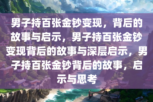 男子持百张金钞变现，背后的故事与启示，男子持百张金钞变现背后的故事与深层启示，男子持百张金钞背后的故事，启示与思考今晚必出三肖2025_2025新澳门精准免费提供·精确判断