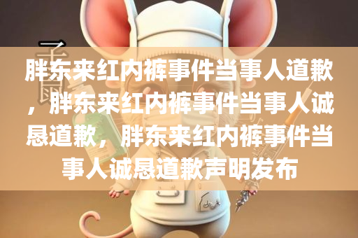 胖东来红内裤事件当事人道歉，胖东来红内裤事件当事人诚恳道歉，胖东来红内裤事件当事人诚恳道歉声明发布今晚必出三肖2025_2025新澳门精准免费提供·精确判断