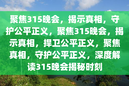 聚焦315晚会，揭示真相，守护公平正义，聚焦315晚会，揭示真相，捍卫公平正义，聚焦真相，守今晚必出三肖2025_2025新澳门精准免费提供·精确判断护公平正义，深度解读315晚会揭秘时刻