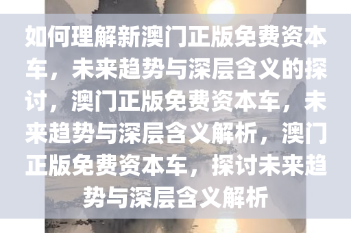 如何理解新澳门正版免费资本车，未来趋势与深层含义的探讨，澳门正版免费资本车，未来趋势与深层含义解析，澳门正版免费资本车，探讨未来趋势与深层含义解析