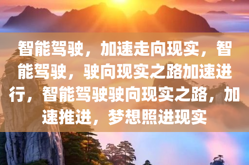 智能驾驶，加速走向现实，智能驾驶，驶向现实之路加速进行，智能驾驶驶向现实之路，加速推进，梦想照进现实