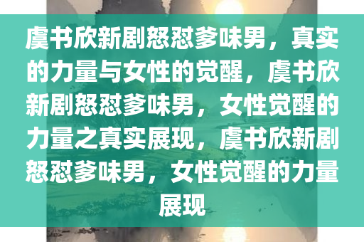 虞书欣新剧怒怼爹味男，真实的力量与女性的觉醒，虞书欣新剧怒怼爹味男，女性觉醒的力量之真实展现，虞书欣新剧怒怼爹味男，女性觉醒的力量展现