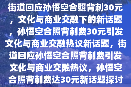 街道回应孙悟空合照背刺30元，文化与商业交融下的新话题，孙悟空合照背刺费30元引发文化与商业交融热议新话题，街道回应孙悟空合照背刺费引发文化与商业交融热议，孙悟空合照背刺费达30元新话题探讨