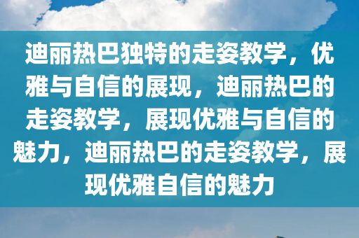迪丽热巴独特的走姿教学，优雅与自信的展现，迪丽热巴的走姿教学，展现优雅与自信的魅力，迪丽热巴的走姿教学，展现优雅自信的魅力