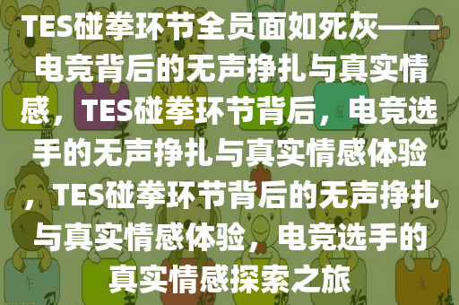 TES碰拳环节全员面如死灰——电竞背后的无声挣扎与真实情感，TES碰拳环节背后，电竞选手的无声挣扎与真实情感体验，TES碰拳环节背后的无声挣扎与真实情感体验，电竞选手的真实情感探索之旅