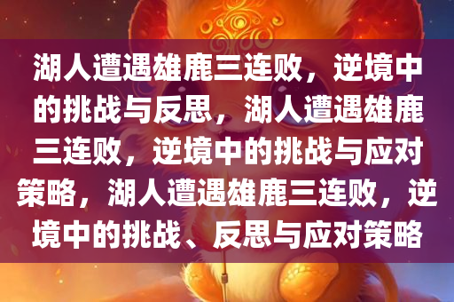 湖人遭遇雄鹿三连败，逆境中的挑战与反思，湖人遭遇雄鹿三连败，逆境中的挑战与应对策略，湖人遭遇雄鹿三连败，逆境中的挑战、反思与应对策略