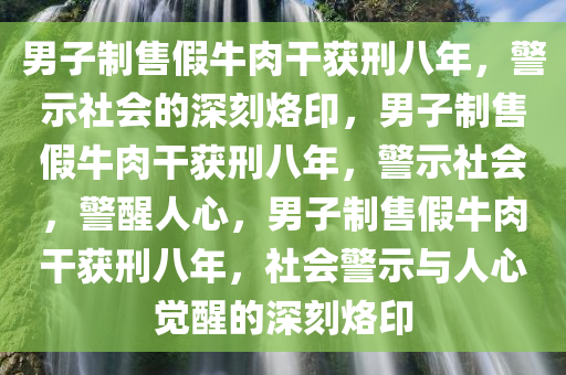 男子制售假牛肉干获刑八年，警示社会的深刻烙印，男子制售假牛肉干获刑八年，警示社会，警醒人心，男子制售假牛肉干获刑八年，社会警示与人心觉醒的深刻烙印