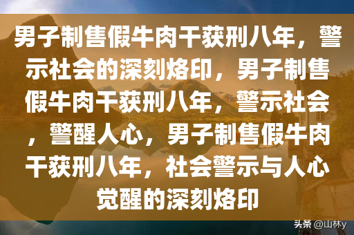 男子制售假牛肉干获刑八年，警示社会的深刻烙印，男子制售假牛肉干获刑八年，警示社会，警醒人心，男子制售假牛肉干获刑八年，社会警示与人心觉醒的深刻烙印