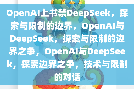 OpenAI上书禁DeepSeek，探索与限制的边界，OpenAI与DeepSeek，探索与限制的边界之争，OpenAI与DeepSeek，探索边界之争，技术与限制的对话