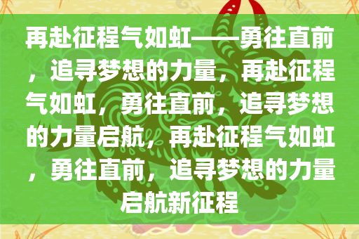 再赴征程气如虹——勇往直前，追寻梦想的力量，再赴征程气如虹，勇往直前，追寻梦想的力量启航，再赴征程气如虹，勇往直前，追寻梦想的力量启航新征程