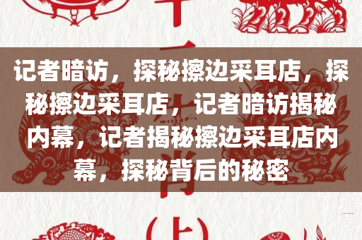 记者暗访，探秘擦边采耳店，探秘擦边采耳店，记者暗访揭秘内幕，记者揭秘擦边采耳店内幕，探秘背后的秘密