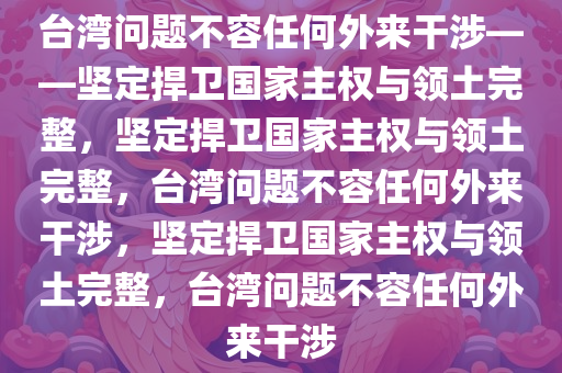 台湾问题不容任何外来干涉——坚定捍卫国家主权与领土完整，坚定捍卫国家主权与领土完整，台湾问题不容任何外来干涉，坚定捍卫国家主权与领土完整，台湾问题不容任何外来干涉
