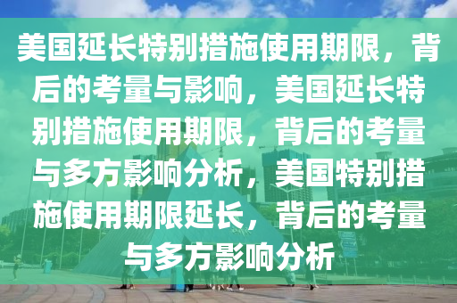 美国延长特别措施使用期限，背后的考量与影响，美国延长特别措施使用期限，背后的考量与多方影响分析，美国特别措施使用期限延长，背后的考量与多方影响分析